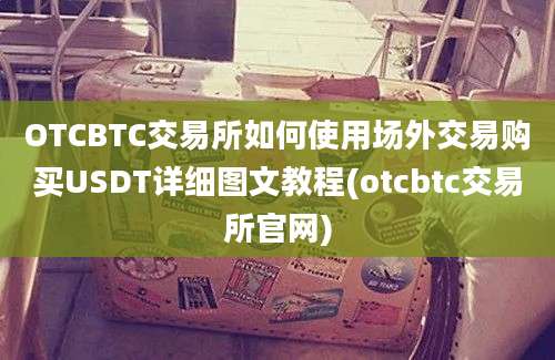 OTCBTC交易所如何使用场外交易购买USDT详细图文教程(otcbtc交易所官网)