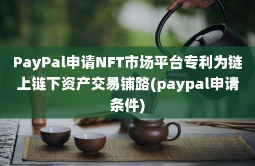 PayPal申请NFT市场平台专利为链上链下资产交易铺路(paypal申请条件)