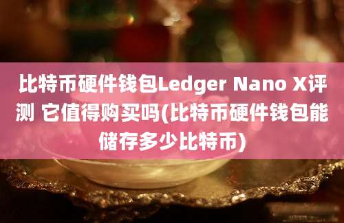 比特币硬件钱包Ledger Nano X评测 它值得购买吗(比特币硬件钱包能储存多少比特币)