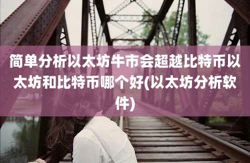 简单分析以太坊牛市会超越比特币以太坊和比特币哪个好(以太坊分析软件)