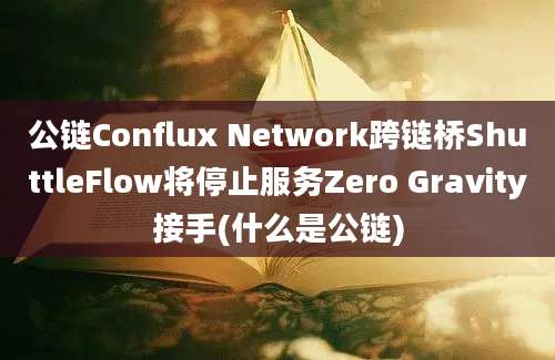 公链Conflux Network跨链桥ShuttleFlow将停止服务Zero Gravity接手(什么是公链)