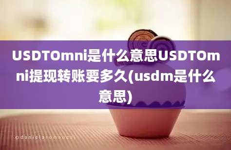 USDTOmni是什么意思USDTOmni提现转账要多久(usdm是什么意思)