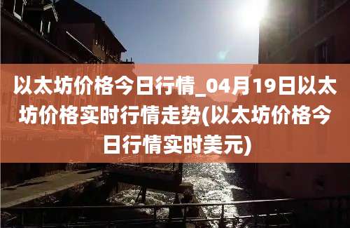 以太坊价格今日行情_04月19日以太坊价格实时行情走势(以太坊价格今日行情实时美元)