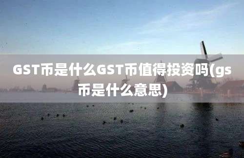 GST币是什么GST币值得投资吗(gs币是什么意思)