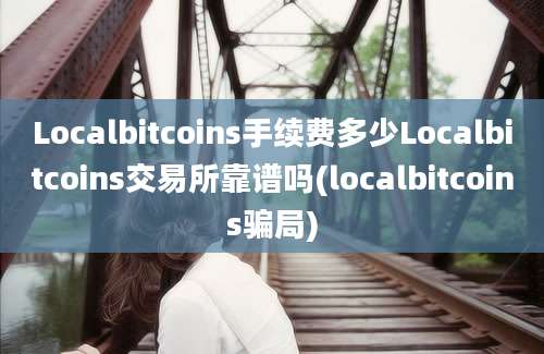 Localbitcoins手续费多少Localbitcoins交易所靠谱吗(localbitcoins骗局)