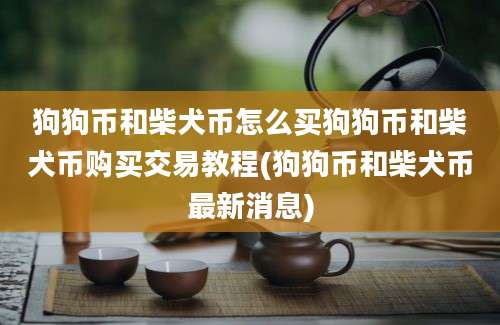 狗狗币和柴犬币怎么买狗狗币和柴犬币购买交易教程(狗狗币和柴犬币最新消息)