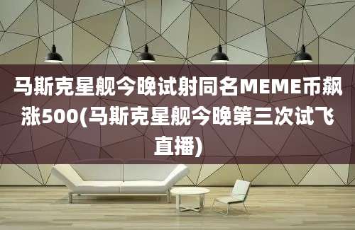 马斯克星舰今晚试射同名MEME币飙涨500(马斯克星舰今晚第三次试飞直播)