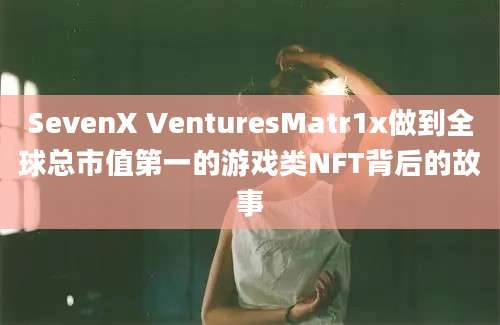 SevenX VenturesMatr1x做到全球总市值第一的游戏类NFT背后的故事