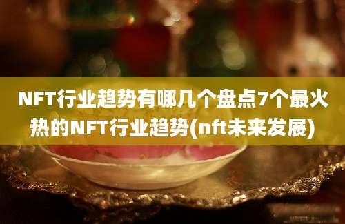 NFT行业趋势有哪几个盘点7个最火热的NFT行业趋势(nft未来发展)