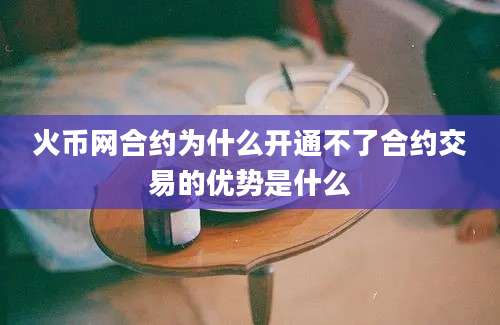 火币网合约为什么开通不了合约交易的优势是什么