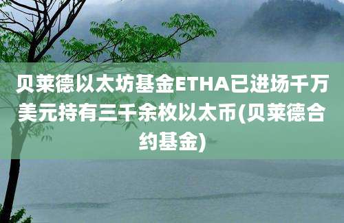 贝莱德以太坊基金ETHA已进场千万美元持有三千余枚以太币(贝莱德合约基金)