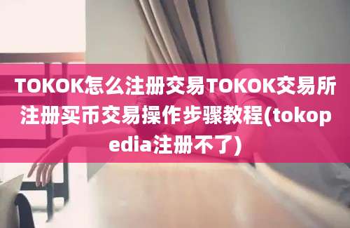 TOKOK怎么注册交易TOKOK交易所注册买币交易操作步骤教程(tokopedia注册不了)