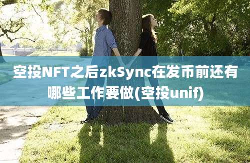 空投NFT之后zkSync在发币前还有哪些工作要做(空投unif)