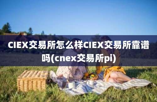 CIEX交易所怎么样CIEX交易所靠谱吗(cnex交易所pi)