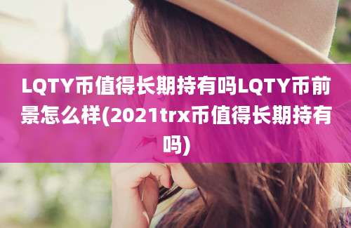 LQTY币值得长期持有吗LQTY币前景怎么样(2021trx币值得长期持有吗)