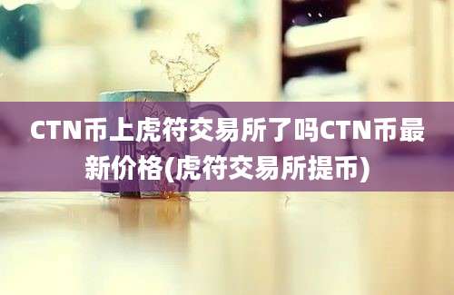 CTN币上虎符交易所了吗CTN币最新价格(虎符交易所提币)