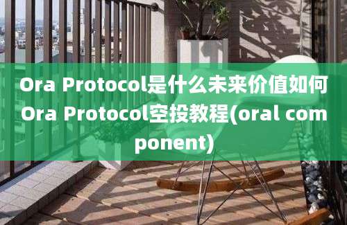 Ora Protocol是什么未来价值如何Ora Protocol空投教程(oral component)