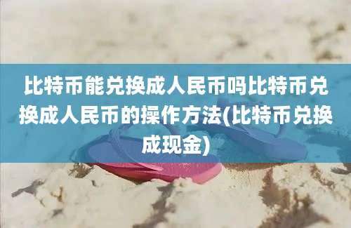 比特币能兑换成人民币吗比特币兑换成人民币的操作方法(比特币兑换成现金)