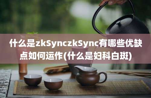 什么是zkSynczkSync有哪些优缺点如何运作(什么是妇科白斑)