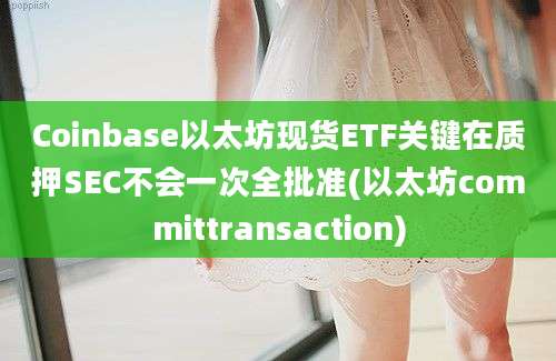 Coinbase以太坊现货ETF关键在质押SEC不会一次全批准(以太坊committransaction)