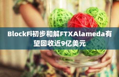 BlockFi初步和解FTXAlameda有望回收近9亿美元