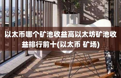 以太币哪个矿池收益高以太坊矿池收益排行前十(以太币 矿场)