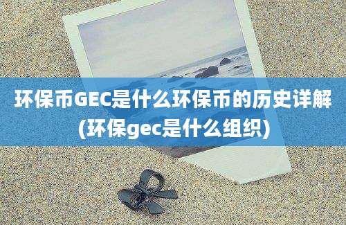 环保币GEC是什么环保币的历史详解(环保gec是什么组织)