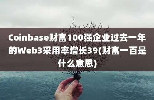 Coinbase财富100强企业过去一年的Web3采用率增长39(财富一百是什么意思)