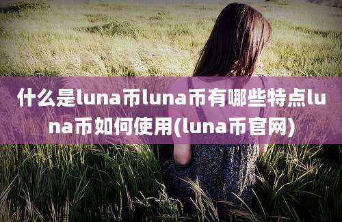 什么是luna币luna币有哪些特点luna币如何使用(luna币官网)