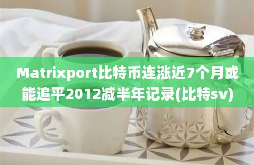 Matrixport比特币连涨近7个月或能追平2012减半年记录(比特sv)