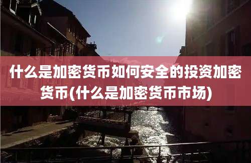 什么是加密货币如何安全的投资加密货币(什么是加密货币市场)