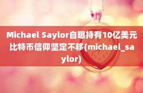 Michael Saylor自曝持有10亿美元比特币信仰坚定不移(michael_saylor)