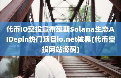 代币IO空投宣布延期Solana生态AIDepin热门项目io.net被黑(代币空投网站源码)