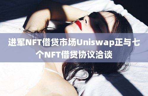 进军NFT借贷市场Uniswap正与七个NFT借贷协议洽谈