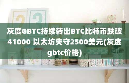 灰度GBTC持续转出BTC比特币跌破41000 以太坊失守2500美元(灰度gbtc价格)