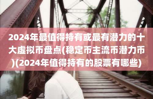 2024年最值得持有或最有潜力的十大虚拟币盘点(稳定币主流币潜力币)(2024年值得持有的股票有哪些)