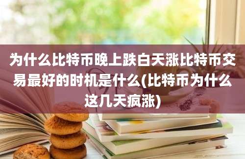 为什么比特币晚上跌白天涨比特币交易最好的时机是什么(比特币为什么这几天疯涨)