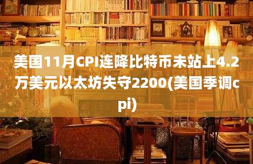 美国11月CPI连降比特币未站上4.2万美元以太坊失守2200(美国季调cpi)