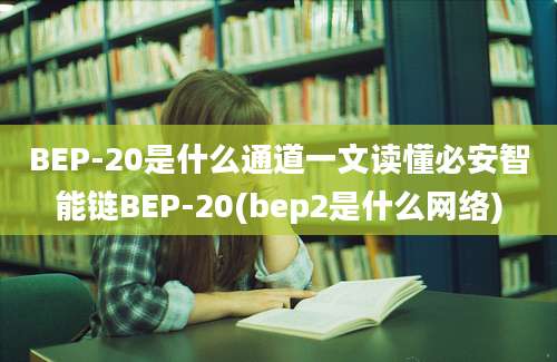 BEP-20是什么通道一文读懂必安智能链BEP-20(bep2是什么网络)