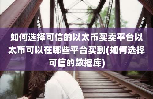 如何选择可信的以太币买卖平台以太币可以在哪些平台买到(如何选择可信的数据库)