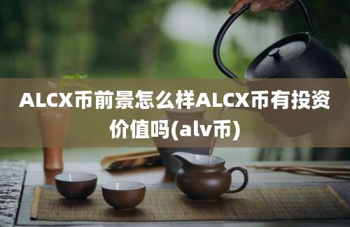 ALCX币前景怎么样ALCX币有投资价值吗(alv币)