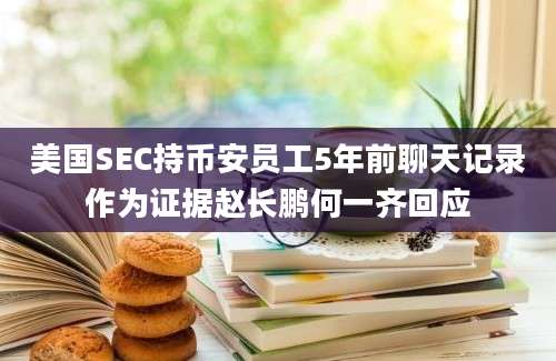 美国SEC持币安员工5年前聊天记录作为证据赵长鹏何一齐回应