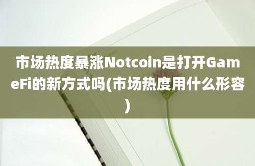 市场热度暴涨Notcoin是打开GameFi的新方式吗(市场热度用什么形容)