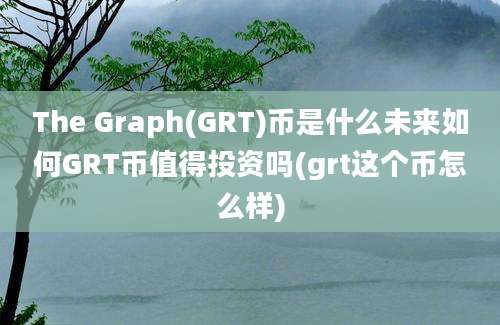 The Graph(GRT)币是什么未来如何GRT币值得投资吗(grt这个币怎么样)