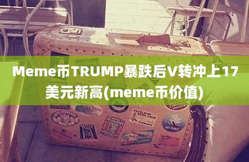 Meme币TRUMP暴跌后V转冲上17美元新高(meme币价值)