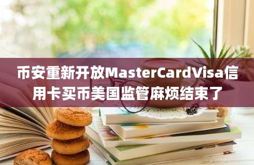 币安重新开放MasterCardVisa信用卡买币美国监管麻烦结束了