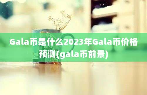 Gala币是什么2023年Gala币价格预测(gala币前景)