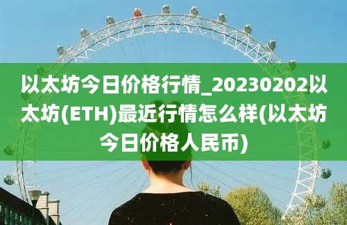 以太坊今日价格行情_20230202以太坊(ETH)最近行情怎么样(以太坊今日价格人民币)