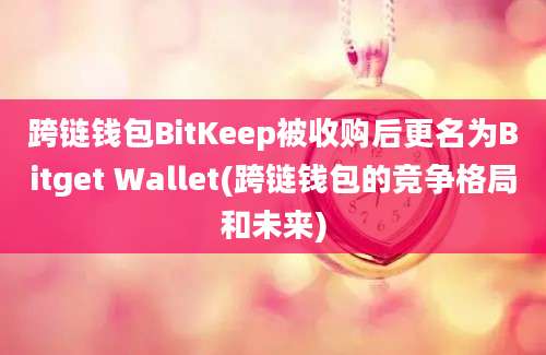 跨链钱包BitKeep被收购后更名为Bitget Wallet(跨链钱包的竞争格局和未来)