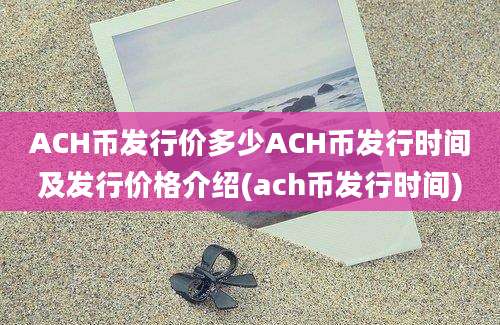 ACH币发行价多少ACH币发行时间及发行价格介绍(ach币发行时间)